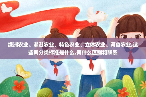 绿洲农业、灌溉农业、特色农业、立体农业、河谷农业,这些词分类标准是什么,有什么区别和联系