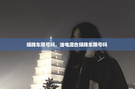 绿牌车限号吗，油电混合绿牌车限号吗 