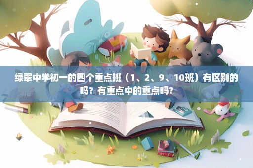 绿翠中学初一的四个重点班（1、2、9、10班）有区别的吗？有重点中的重点吗？