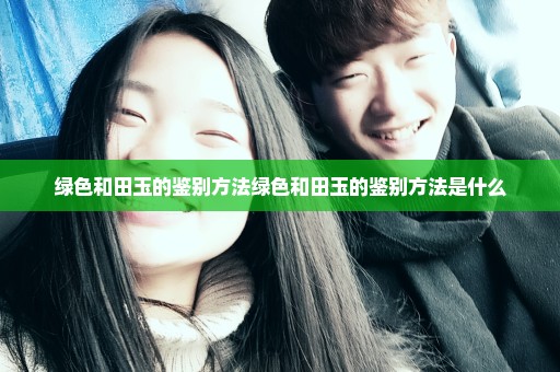 绿色和田玉的鉴别方法绿色和田玉的鉴别方法是什么