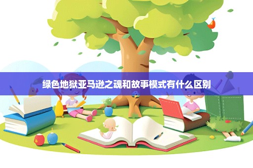 绿色地狱亚马逊之魂和故事模式有什么区别