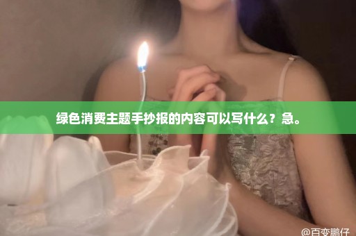 绿色消费主题手抄报的内容可以写什么？急。