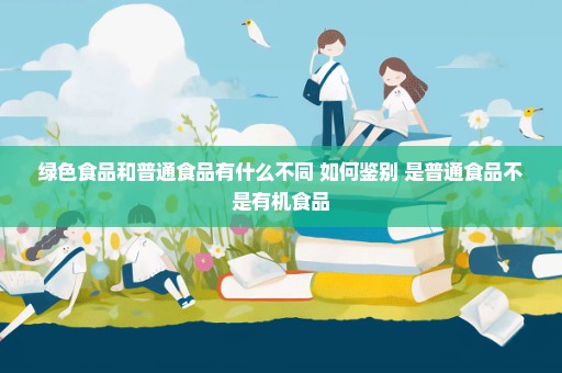 绿色食品和普通食品有什么不同 如何鉴别 是普通食品不是有机食品