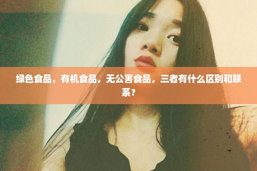 绿色食品，有机食品，无公害食品，三者有什么区别和联系？