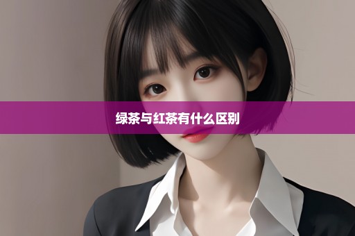 绿茶与红茶有什么区别