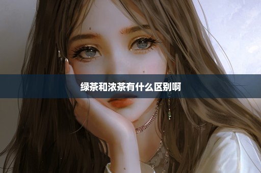 绿茶和浓茶有什么区别啊
