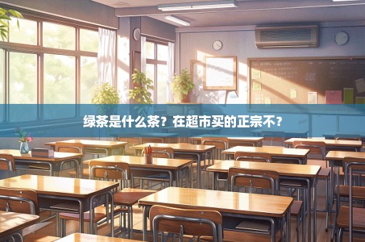 绿茶是什么茶？在超市买的正宗不？