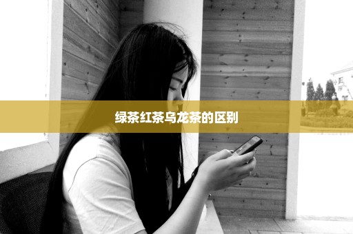 绿茶红茶乌龙茶的区别