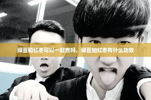 绿豆和红枣可以一起煮吗，绿豆加红枣有什么功效