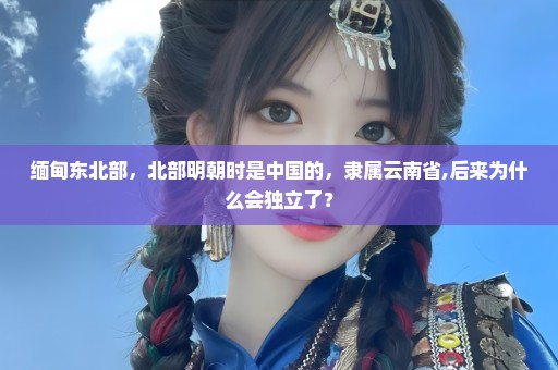 缅甸东北部，北部明朝时是中国的，隶属云南省,后来为什么会独立了？