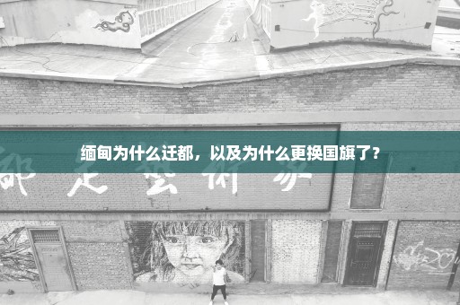 缅甸为什么迁都，以及为什么更换国旗了？