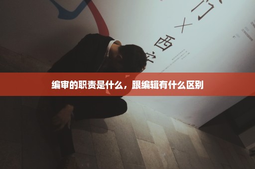 编审的职责是什么，跟编辑有什么区别
