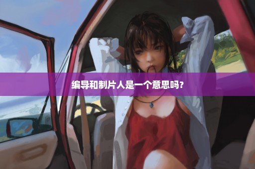 编导和制片人是一个意思吗？