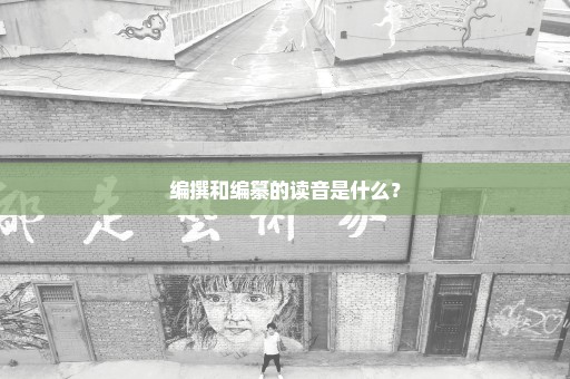 编撰和编纂的读音是什么？