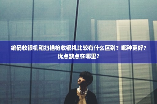 编码收银机和扫描枪收银机比较有什么区别？哪种更好？优点缺点在哪里？