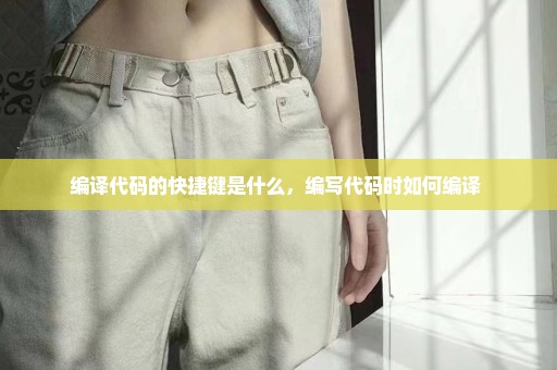 编译代码的快捷键是什么，编写代码时如何编译 