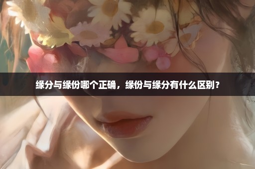 缘分与缘份哪个正确，缘份与缘分有什么区别？