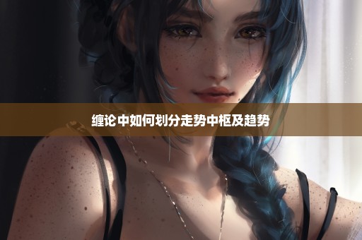缠论中如何划分走势中枢及趋势