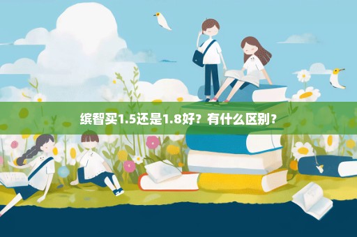 缤智买1.5还是1.8好？有什么区别？