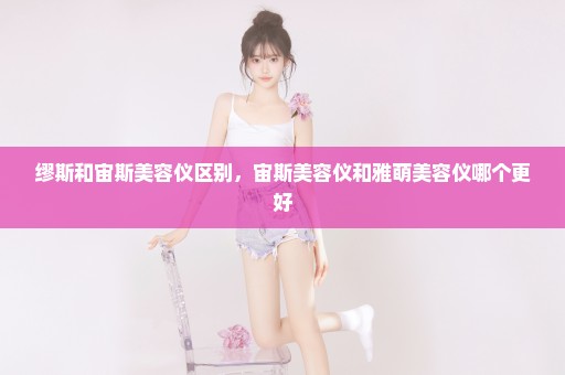 缪斯和宙斯美容仪区别，宙斯美容仪和雅萌美容仪哪个更好