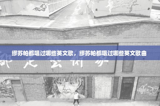 缪苏帕都唱过哪些英文歌，缪苏帕都唱过哪些英文歌曲 