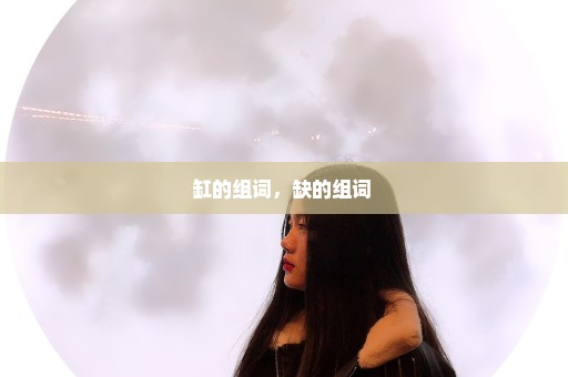 缸的组词，缺的组词 
