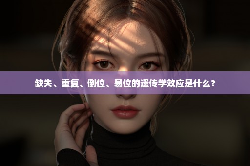 缺失、重复、倒位、易位的遗传学效应是什么？