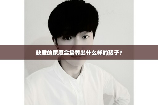 缺爱的家庭会培养出什么样的孩子？