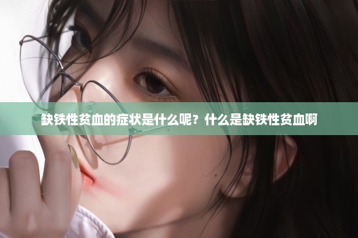 缺铁性贫血的症状是什么呢？什么是缺铁性贫血啊