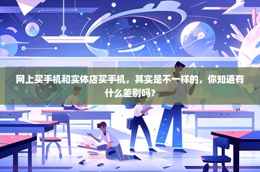 网上买手机和实体店买手机，其实是不一样的，你知道有什么差别吗？