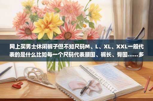 网上买男士休闲裤子但不知尺码M、L、XL、XXL一般代表的是什么比如每一个尺码代表腰围、裤长、臀围......多