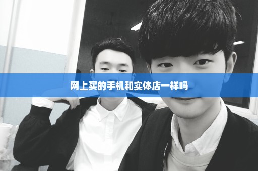 网上买的手机和实体店一样吗