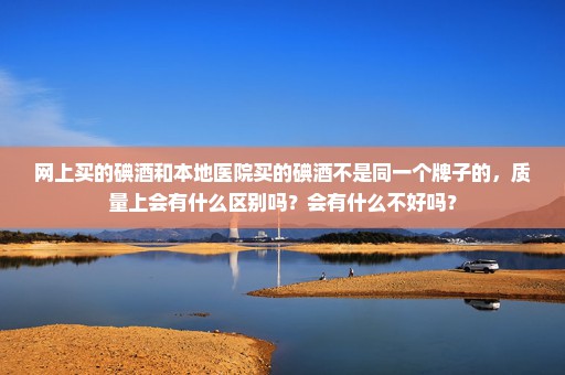 网上买的碘酒和本地医院买的碘酒不是同一个牌子的，质量上会有什么区别吗？会有什么不好吗？