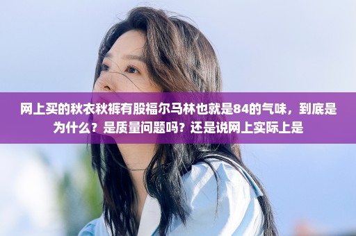 网上买的秋衣秋裤有股福尔马林也就是84的气味，到底是为什么？是质量问题吗？还是说网上实际上是