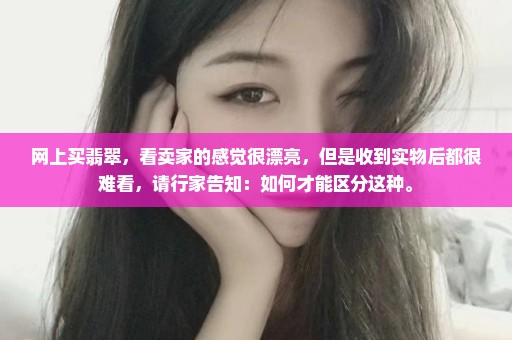 网上买翡翠，看卖家的感觉很漂亮，但是收到实物后都很难看，请行家告知：如何才能区分这种。