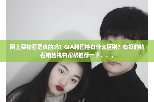 网上买钻石是真的吗？GIA和国检有什么区别？有好的钻石销售机构帮帮推荐一下、、、