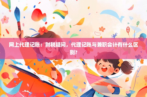 网上代理记账：财税疑问，代理记账与兼职会计有什么区别?