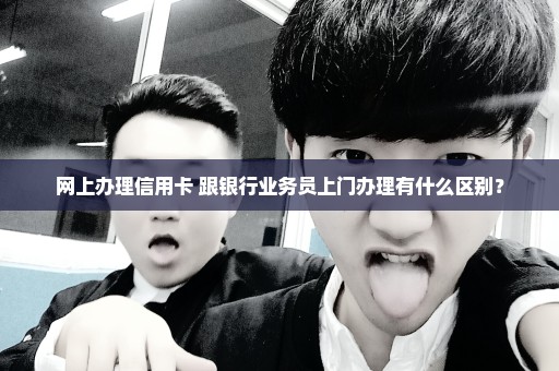 网上办理信用卡 跟银行业务员上门办理有什么区别？