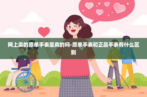 网上卖的原单手表是真的吗-原单手表和正品手表有什么区别