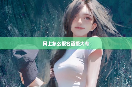 网上怎么报名函授大专