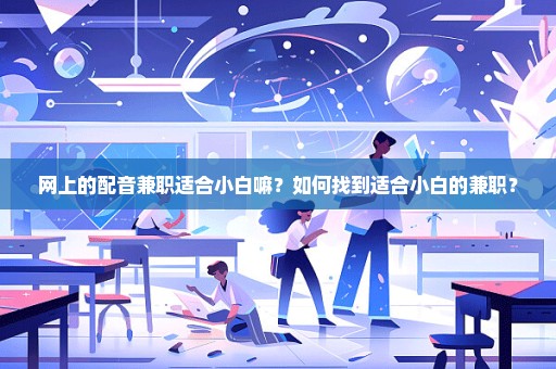 网上的配音兼职适合小白嘛？如何找到适合小白的兼职？