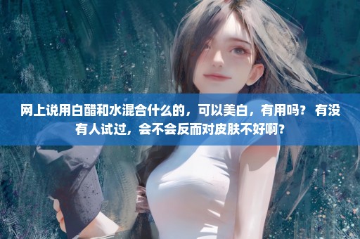 网上说用白醋和水混合什么的，可以美白，有用吗？ 有没有人试过，会不会反而对皮肤不好啊？