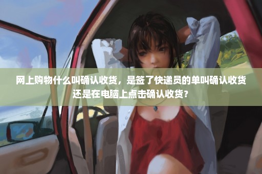 网上购物什么叫确认收货，是签了快递员的单叫确认收货还是在电脑上点击确认收货？