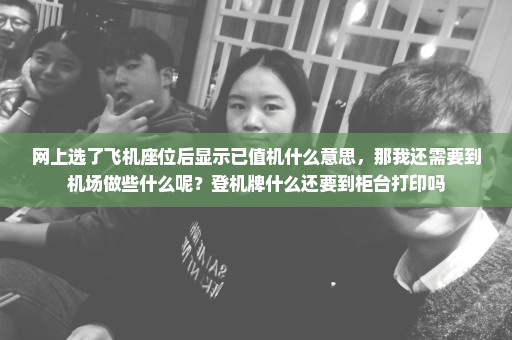 网上选了飞机座位后显示已值机什么意思，那我还需要到机场做些什么呢？登机牌什么还要到柜台打印吗