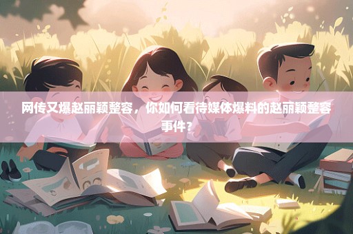 网传又爆赵丽颖整容，你如何看待媒体爆料的赵丽颖整容事件？