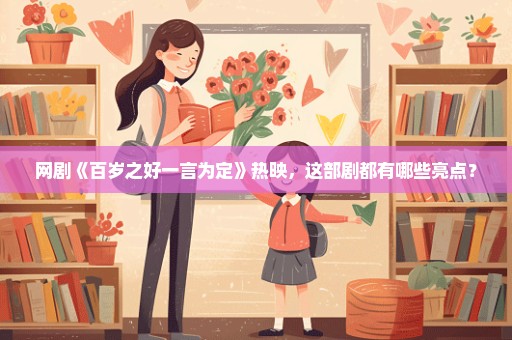 网剧《百岁之好一言为定》热映，这部剧都有哪些亮点？