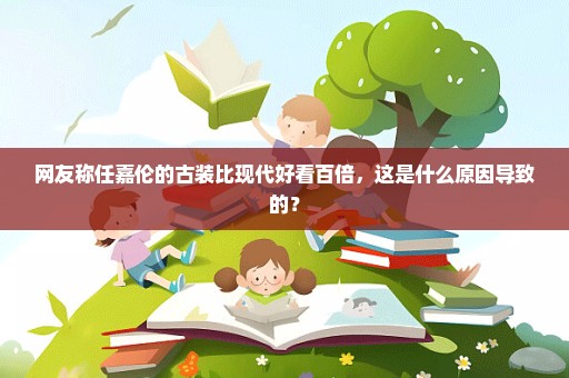 网友称任嘉伦的古装比现代好看百倍，这是什么原因导致的？