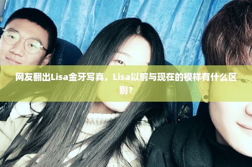 网友翻出Lisa金牙写真，Lisa以前与现在的模样有什么区别？