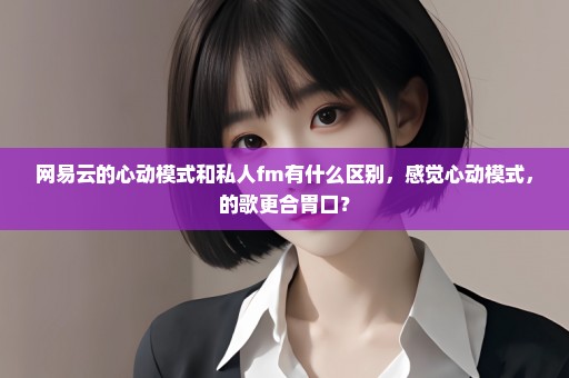 网易云的心动模式和私人fm有什么区别，感觉心动模式，的歌更合胃口？