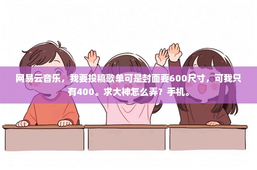 网易云音乐，我要投稿歌单可是封面要600尺寸，可我只有400。求大神怎么弄？手机。